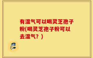 有湿气可以喝灵芝孢子粉(喝灵芝孢子粉可以去湿气？)