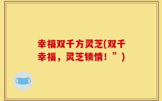 幸福双千方灵芝(双千幸福，灵芝锁情！”)