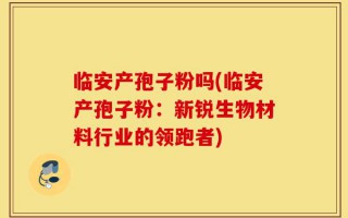临安产孢子粉吗(临安产孢子粉：新锐生物材料行业的领跑者)