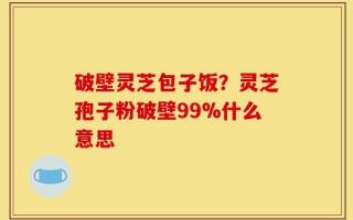 破壁灵芝包子饭？灵芝孢子粉破壁99%什么意思