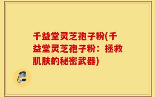 千益堂灵芝孢子粉(千益堂灵芝孢子粉：拯救肌肤的秘密武器)