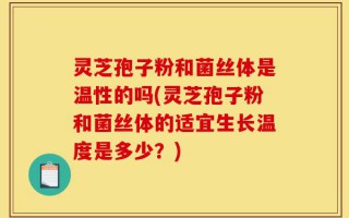 灵芝孢子粉和菌丝体是温性的吗(灵芝孢子粉和菌丝体的适宜生长温度是多少？)