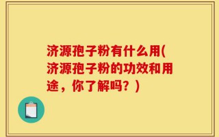 济源孢子粉有什么用(济源孢子粉的功效和用途，你了解吗？)