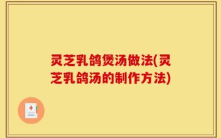 灵芝乳鸽煲汤做法(灵芝乳鸽汤的制作方法)