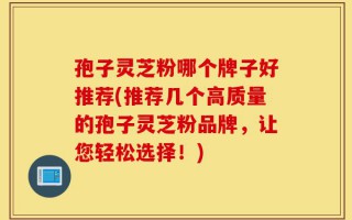 孢子灵芝粉哪个牌子好推荐(推荐几个高质量的孢子灵芝粉品牌，让您轻松选择！)