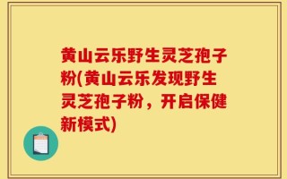 黄山云乐野生灵芝孢子粉(黄山云乐发现野生灵芝孢子粉，开启保健新模式)