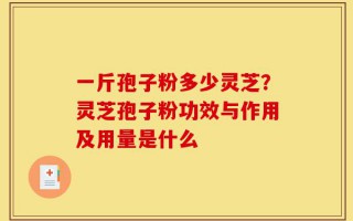 一斤孢子粉多少灵芝？灵芝孢子粉功效与作用及用量是什么