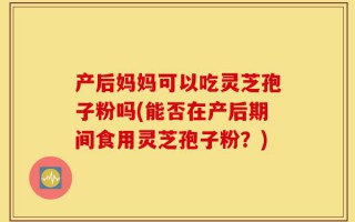 产后妈妈可以吃灵芝孢子粉吗(能否在产后期间食用灵芝孢子粉？)