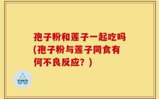 孢子粉和莲子一起吃吗(孢子粉与莲子同食有何不良反应？)
