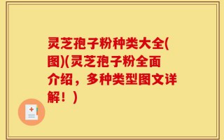 灵芝孢子粉种类大全(图)(灵芝孢子粉全面介绍，多种类型图文详解！)