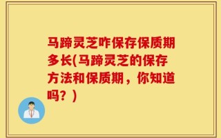 马蹄灵芝咋保存保质期多长(马蹄灵芝的保存方法和保质期，你知道吗？)