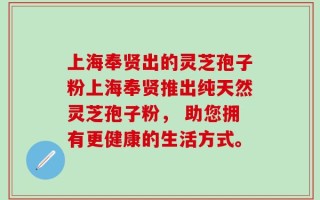 上海奉贤出的灵芝孢子粉上海奉贤推出纯天然灵芝孢子粉， 助您拥有更健康的生活方式。