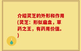 介绍灵芝的外形和作用(灵芝：形似扁盘，草药之王，有药用价值。)