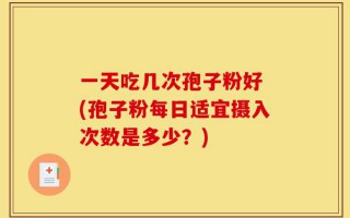 一天吃几次孢子粉好 (孢子粉每日适宜摄入次数是多少？)