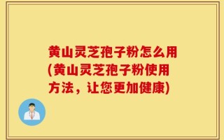 黄山灵芝孢子粉怎么用(黄山灵芝孢子粉使用方法，让您更加健康)