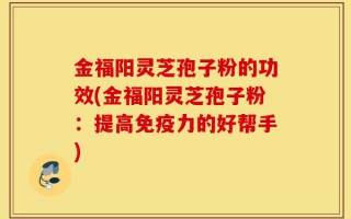 金福阳灵芝孢子粉的功效(金福阳灵芝孢子粉：提高免疫力的好帮手)