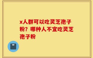 x人群可以吃灵芝孢子粉？哪种人不宜吃灵芝孢子粉