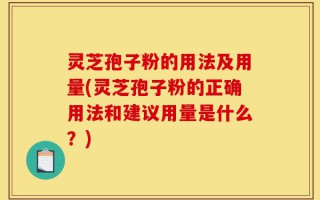 灵芝孢子粉的用法及用量(灵芝孢子粉的正确用法和建议用量是什么？)