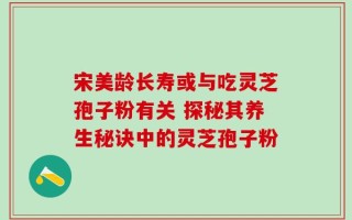 宋美龄长寿或与吃灵芝孢子粉有关 探秘其养生秘诀中的灵芝孢子粉