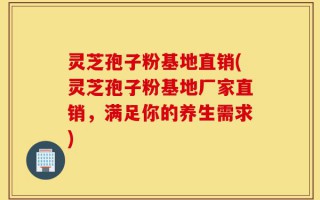 灵芝孢子粉基地直销(灵芝孢子粉基地厂家直销，满足你的养生需求)