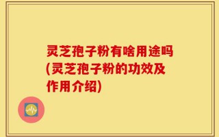 灵芝孢子粉有啥用途吗(灵芝孢子粉的功效及作用介绍)