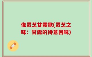 像灵芝甘露歌(灵芝之味：甘露的诗意回味)