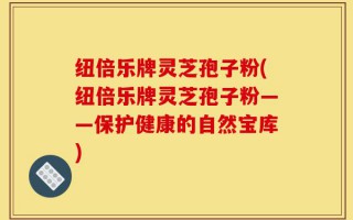 纽倍乐牌灵芝孢子粉(纽倍乐牌灵芝孢子粉——保护健康的自然宝库)