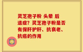 灵芝孢子粉 头晕 后遗症？灵芝孢子粉是否有保肝护肝、抗衰老、抗癌的作用