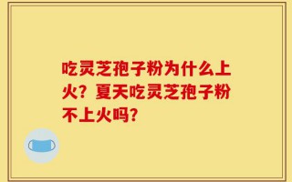 吃灵芝孢子粉为什么上火？夏天吃灵芝孢子粉不上火吗？