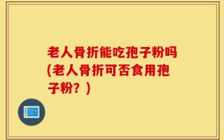 老人骨折能吃孢子粉吗(老人骨折可否食用孢子粉？)