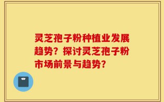 灵芝孢子粉种植业发展趋势？探讨灵芝孢子粉市场前景与趋势？