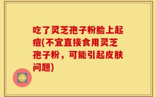 吃了灵芝孢子粉脸上起痘(不宜直接食用灵芝孢子粉，可能引起皮肤问题)