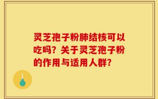 灵芝孢子粉肺结核可以吃吗？关于灵芝孢子粉的作用与适用人群？