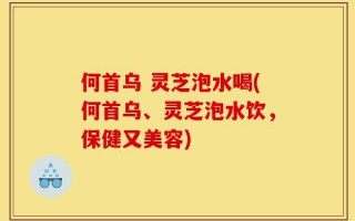 何首乌 灵芝泡水喝(何首乌、灵芝泡水饮，保健又美容)
