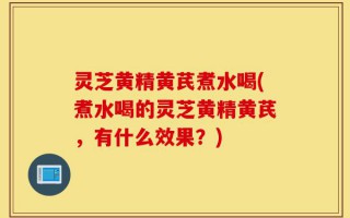 灵芝黄精黄芪煮水喝(煮水喝的灵芝黄精黄芪，有什么效果？)