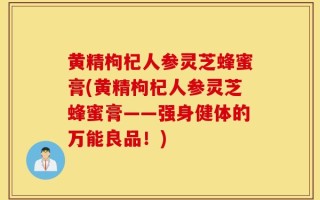 黄精枸杞人参灵芝蜂蜜膏(黄精枸杞人参灵芝蜂蜜膏——强身健体的万能良品！)