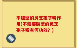 不破壁的灵芝孢子粉作用(不需要破壁的灵芝孢子粉有何功效？)