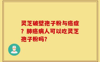 灵芝破壁孢子粉与癌症？肺癌病人可以吃灵芝孢子粉吗？