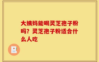 大姨妈能喝灵芝孢子粉吗？灵芝孢子粉适合什么人吃