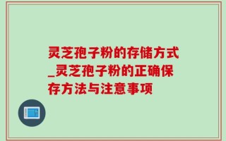 灵芝孢子粉的存储方式_灵芝孢子粉的正确保存方法与注意事项