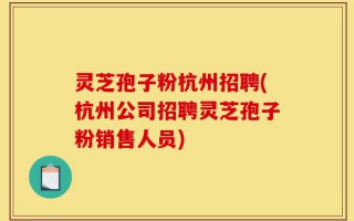 灵芝孢子粉杭州招聘(杭州公司招聘灵芝孢子粉销售人员)