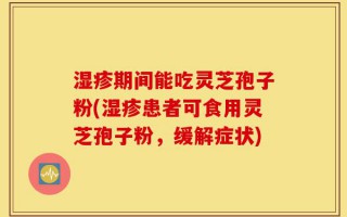 湿疹期间能吃灵芝孢子粉(湿疹患者可食用灵芝孢子粉，缓解症状)