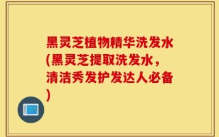黑灵芝植物精华洗发水(黑灵芝提取洗发水，清洁秀发护发达人必备)