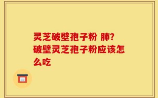 灵芝破壁孢子粉 肺？破壁灵芝孢子粉应该怎么吃