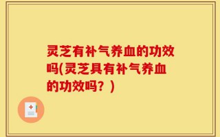 灵芝有补气养血的功效吗(灵芝具有补气养血的功效吗？)