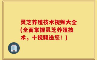 灵芝养殖技术视频大全(全面掌握灵芝养殖技术，十视频送您！)