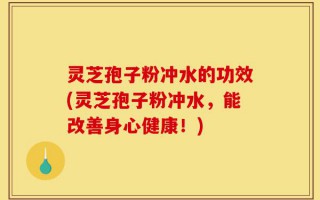 灵芝孢子粉冲水的功效(灵芝孢子粉冲水，能改善身心健康！)