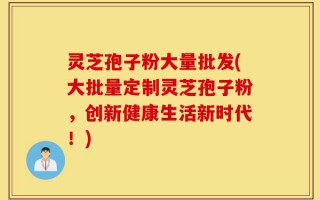 灵芝孢子粉大量批发(大批量定制灵芝孢子粉，创新健康生活新时代！)