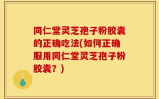 同仁堂灵芝孢子粉胶囊的正确吃法(如何正确服用同仁堂灵芝孢子粉胶囊？)