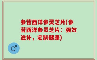 参苷西洋参灵芝片(参苷西洋参灵芝片：强效滋补，定制健康)